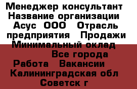 Менеджер-консультант › Название организации ­ Асус, ООО › Отрасль предприятия ­ Продажи › Минимальный оклад ­ 45 000 - Все города Работа » Вакансии   . Калининградская обл.,Советск г.